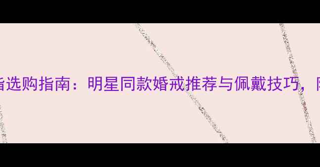 Blair红宝石戒指选购指南明星同款婚戒推荐与佩戴技巧附权威鉴定方法