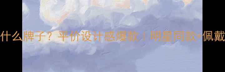 CC首饰是什么牌子平价设计感爆款明星同款佩戴指南全公开