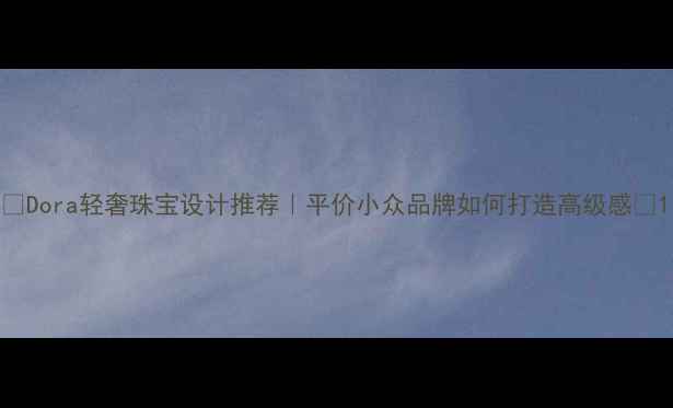 Dora轻奢珠宝设计推荐平价小众品牌如何打造高级感