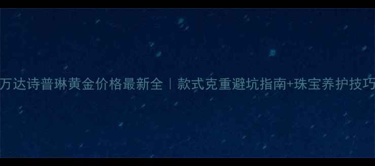 图片 ✨万达诗普琳黄金价格最新全｜款式克重避坑指南+珠宝养护技巧✨
