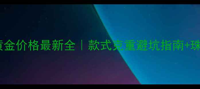万达诗普琳黄金价格最新全款式克重避坑指南珠宝养护技巧