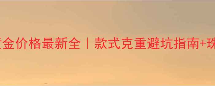 图片 ✨万达诗普琳黄金价格最新全｜款式克重避坑指南+珠宝养护技巧✨2