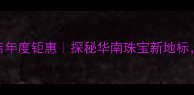 图片 ✨中国珠宝广州旗舰店年度钜惠｜探秘华南珠宝新地标，这份购物攻略必看！