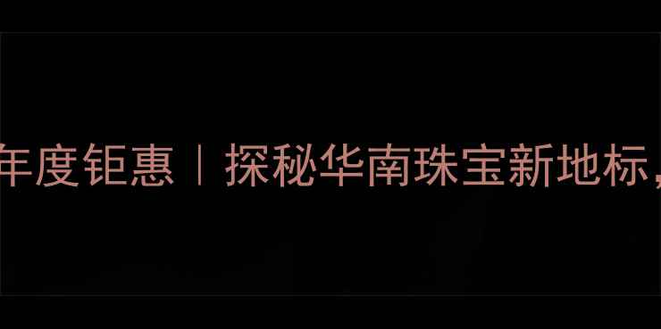 图片 ✨中国珠宝广州旗舰店年度钜惠｜探秘华南珠宝新地标，这份购物攻略必看！2