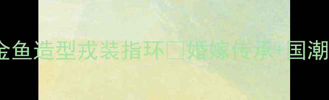 中国黄金婚戒新宠金鱼造型戎装指环婚嫁传承国潮设计寓意双倍好运