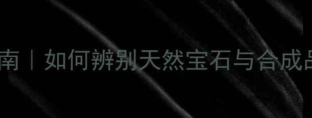 中维珠宝玉石鉴定权威指南如何辨别天然宝石与合成品附专业机构选择攻略