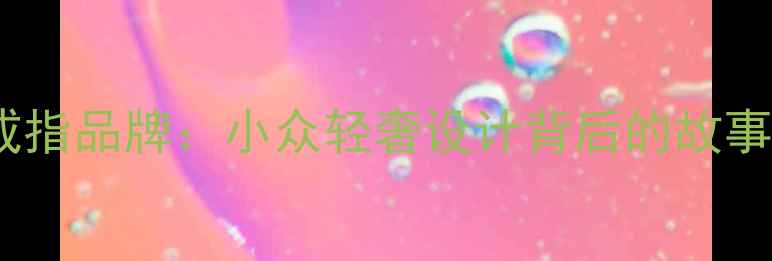 图片 ✨乔安（JiaoAn）戒指品牌：小众轻奢设计背后的故事与明星同款推荐🌟2