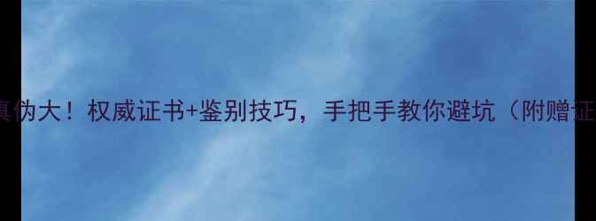 云南翡翠真伪大权威证书鉴别技巧手把手教你避坑附赠证书模板