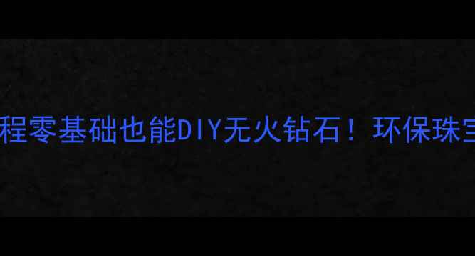 人工钻石制作教程零基础也能DIY无火钻石环保珠宝制作全攻略