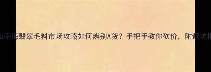 图片 ✨佛山南海翡翠毛料市场攻略如何辨别A货？手把手教你砍价，附避坑指南🔥