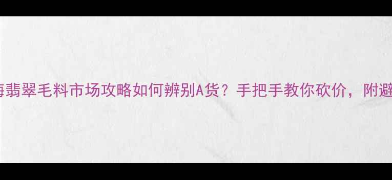 佛山南海翡翠毛料市场攻略如何辨别A货手把手教你砍价附避坑指南