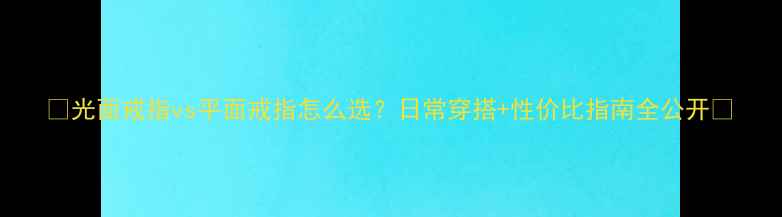 图片 ✨光面戒指vs平面戒指怎么选？日常穿搭+性价比指南全公开💍