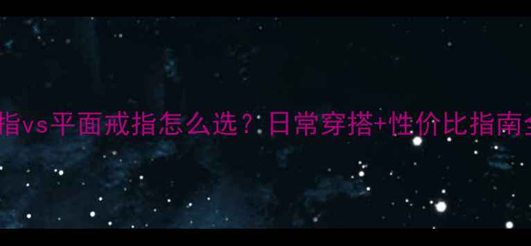 光面戒指vs平面戒指怎么选日常穿搭性价比指南全公开