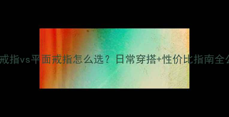 图片 ✨光面戒指vs平面戒指怎么选？日常穿搭+性价比指南全公开💍2