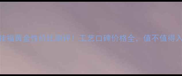 图片 ✨六桂福黄金性价比测评！工艺口碑价格全，值不值得入手？