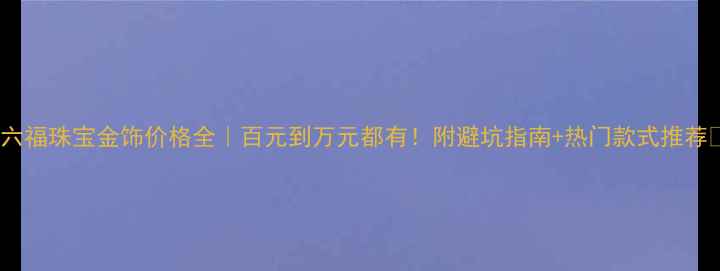 图片 ✨六福珠宝金饰价格全｜百元到万元都有！附避坑指南+热门款式推荐🔥1