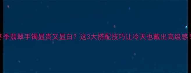 冬季翡翠手镯显贵又显白这3大搭配技巧让冷天也戴出高级感