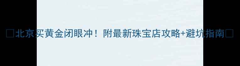 图片 ✨北京买黄金闭眼冲！附最新珠宝店攻略+避坑指南💎