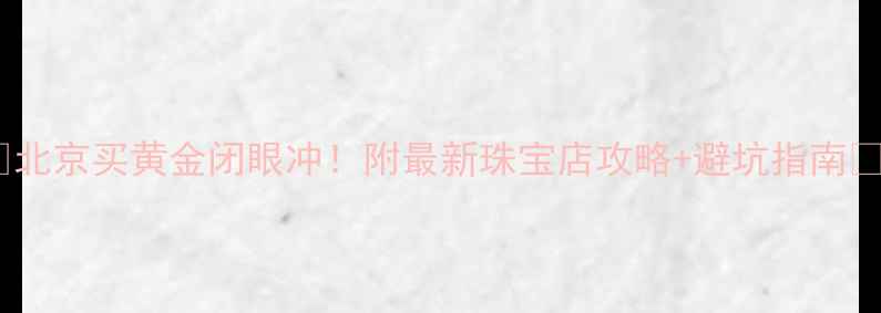 北京买黄金闭眼冲附最新珠宝店攻略避坑指南