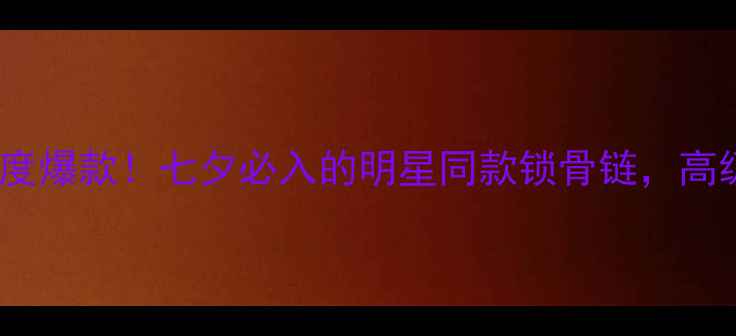 图片 ✨千叶珠宝星扉系列年度爆款！七夕必入的明星同款锁骨链，高级感拉满的珠宝攻略🌟2