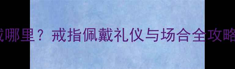 图片 ✨单身男生戒指戴哪里？戒指佩戴礼仪与场合全攻略（附品牌推荐）1