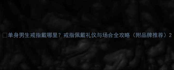 单身男生戒指戴哪里戒指佩戴礼仪与场合全攻略附品牌推荐