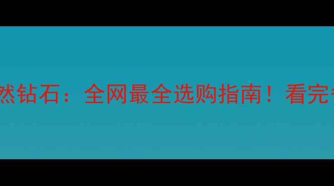 南非钻石VS天然钻石全网最全选购指南看完省下2万冤枉钱