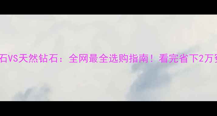 图片 ✨南非钻石VS天然钻石：全网最全选购指南！看完省下2万冤枉钱💎2