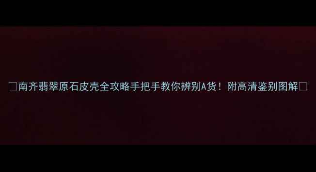 图片 ✨南齐翡翠原石皮壳全攻略手把手教你辨别A货！附高清鉴别图解🔍