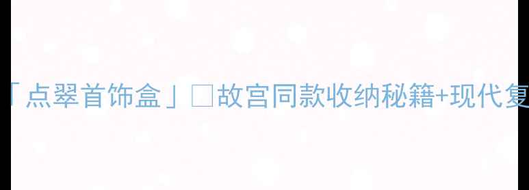 古代贵族女子必藏的点翠首饰盒故宫同款收纳秘籍现代复刻攻略附避坑指南