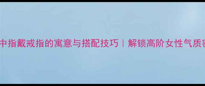 图片 ✨右手中指戴戒指的寓意与搭配技巧｜解锁高阶女性气质密码🔥1