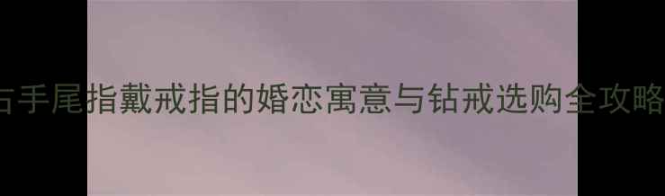 图片 ✨右手尾指戴戒指的婚恋寓意与钻戒选购全攻略✨2