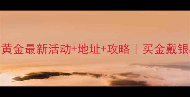 图片 ✨合肥老庙黄金最新活动+地址+攻略｜买金戴银必看干货！