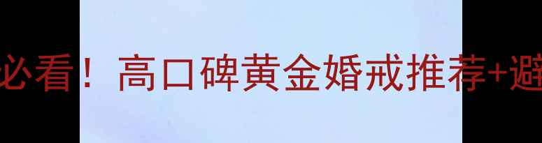 图片 ✨周六福黄金戒指婚戒必看！高口碑黄金婚戒推荐+避坑指南（附购买攻略）