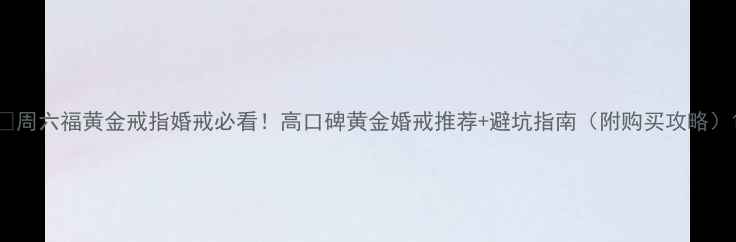图片 ✨周六福黄金戒指婚戒必看！高口碑黄金婚戒推荐+避坑指南（附购买攻略）1