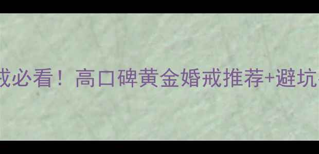 周六福黄金戒指婚戒必看高口碑黄金婚戒推荐避坑指南附购买攻略