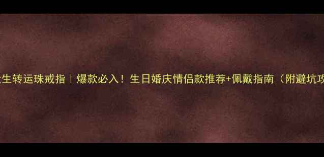 图片 ✨周大生转运珠戒指｜爆款必入！生日婚庆情侣款推荐+佩戴指南（附避坑攻略）1