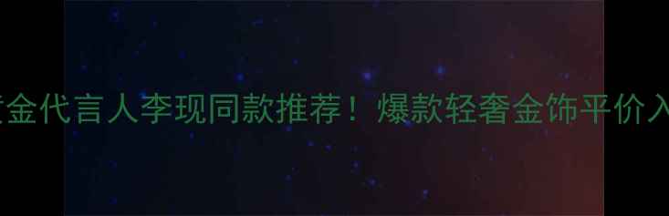 图片 ✨周大生黄金代言人李现同款推荐！爆款轻奢金饰平价入坑指南✨1