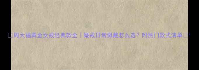 图片 ✨周大福黄金女戒经典款全｜婚戒日常佩戴怎么选？附热门款式清单💍1