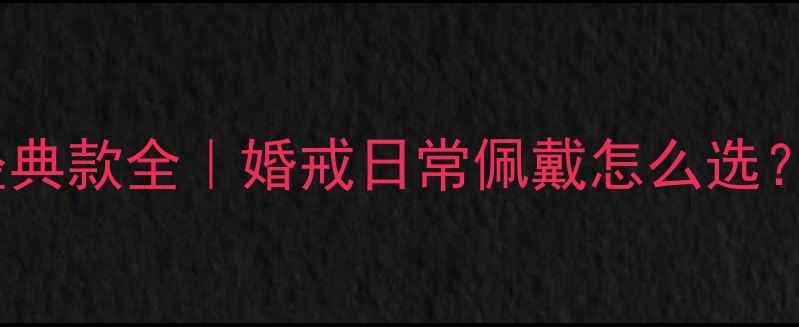 周大福黄金女戒经典款全婚戒日常佩戴怎么选附热门款式清单