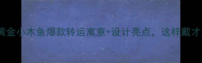 周生生黄金小木鱼爆款转运寓意设计亮点这样戴才显贵气