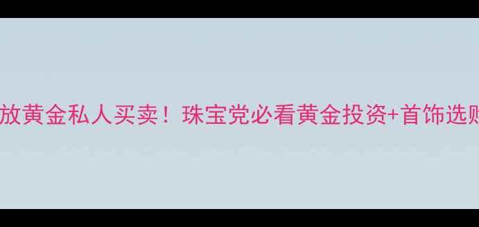 国家开放黄金私人买卖珠宝党必看黄金投资首饰选购指南