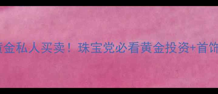 图片 ✨国家开放黄金私人买卖！珠宝党必看黄金投资+首饰选购指南🔍2