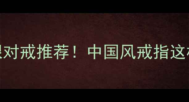 国潮黄金白银对戒推荐中国风戒指这样戴才显贵气