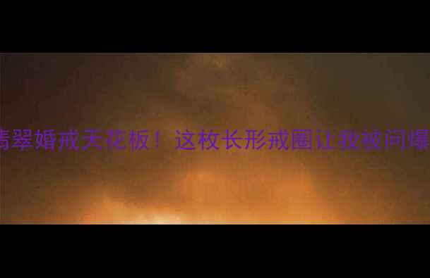 国风翡翠婚戒天花板这枚长形戒圈让我被问爆了3年