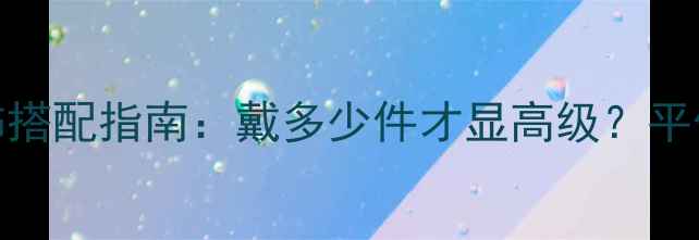 图片 ✨夏季女生首饰搭配指南：戴多少件才显高级？平价高奢款推荐💎