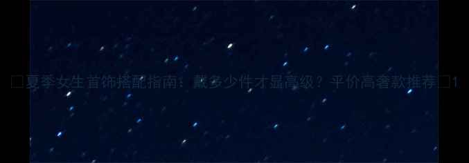 夏季女生首饰搭配指南戴多少件才显高级平价高奢款推荐