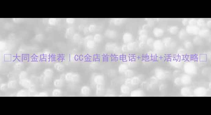 图片 ✨大同金店推荐｜CC金店首饰电话+地址+活动攻略✨