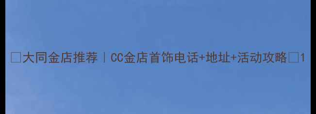大同金店推荐CC金店首饰电话地址活动攻略