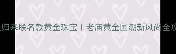 大圣归来联名款黄金珠宝老庙黄金国潮新风尚全攻略